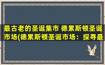 最古老的圣诞集市 德累斯顿圣诞市场(德累斯顿圣诞市场：探寻最古老圣诞集市的历史和文化。)